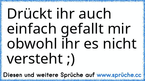 Drückt ihr auch einfach gefallt mir obwohl ihr es nicht versteht ;)