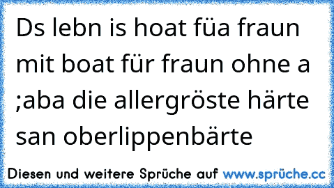 Ds lebn is hoat füa fraun mit boat für fraun ohne a ;aba die allergröste härte san oberlippenbärte