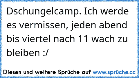 Dschungelcamp. Ich werde es vermissen, jeden abend bis viertel nach 11 wach zu bleiben :/