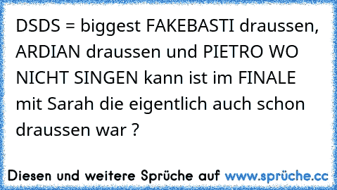 DSDS = biggest FAKE
BASTI draussen, ARDIAN draussen und PIETRO WO NICHT SINGEN kann ist im FINALE mit Sarah die eigentlich auch schon draussen war ?