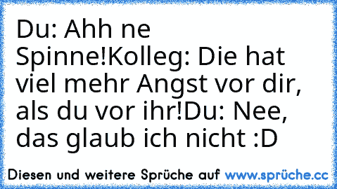 Du: Ahh ne Spinne!
Kolleg: Die hat viel mehr Angst vor dir, als du vor ihr!
Du: Nee, das glaub ich nicht :D