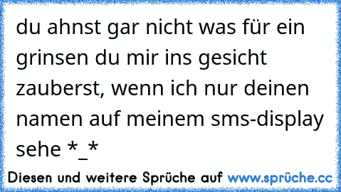 du ahnst gar nicht was für ein grinsen du mir ins gesicht zauberst, wenn ich nur deinen namen auf meinem sms-display sehe *_*