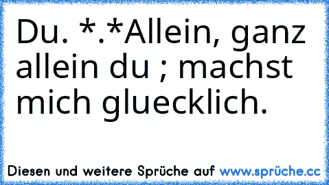 Du. *.*
Allein, ganz allein du ; machst mich gluecklich. ♥