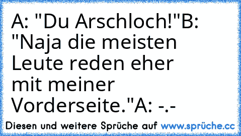 A: "Du Arschloch!"
B: "Naja die meisten Leute reden eher
      mit meiner Vorderseite."
A: -.-