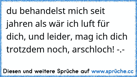 du behandelst mich seit jahren als wär ich luft für dich, und leider, mag ich dich trotzdem noch, arschloch! -.-