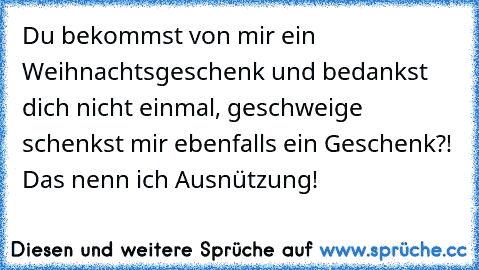 Du bekommst von mir ein Weihnachtsgeschenk und bedankst dich nicht einmal, geschweige schenkst mir ebenfalls ein Geschenk?! Das nenn ich Ausnützung!