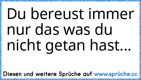 Du bereust immer nur das was du nicht getan hast...