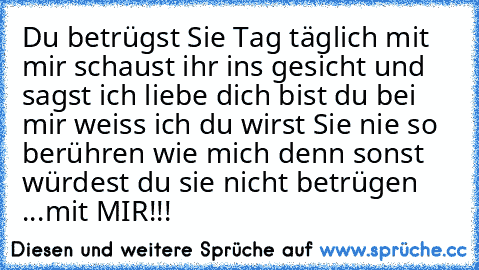 Du betrügst Sie Tag täglich mit mir schaust ihr ins gesicht und sagst ich liebe dich bist du bei mir weiss ich du wirst Sie nie so berühren wie mich denn sonst würdest du sie nicht betrügen ...mit MIR!!!