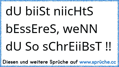 dU biiSt niicHtS bEssEreS, weNN dU So sChrEiiBsT !!