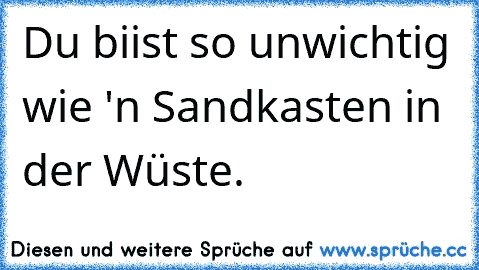 Du biist so unwichtig wie 'n Sandkasten in der Wüste.