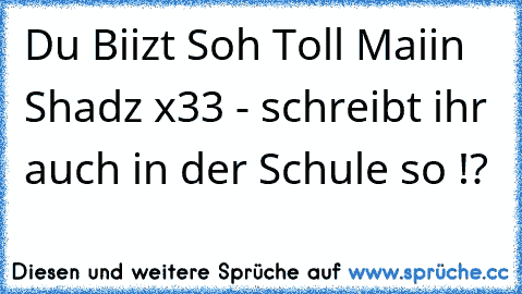 Du Biizt Soh Toll Maiin Shadz x33 - schreibt ihr auch in der Schule so !?