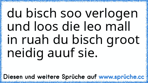 du bisch soo verlogen und loos die leo mall in ruah du bisch groot neidig auuf sie.