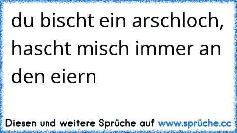 du bischt ein arschloch, hascht misch immer an den eiern