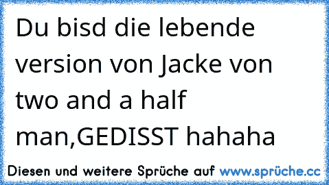 Du bisd die lebende version von Jacke von two and a half man,GEDISST hahaha