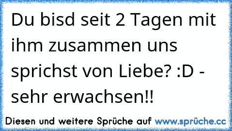 Du bisd seit 2 Tagen mit ihm zusammen uns sprichst von Liebe? :D - sehr erwachsen!!