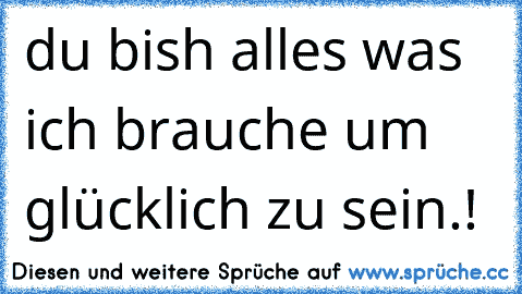 du bish alles was ich brauche um glücklich zu sein.!