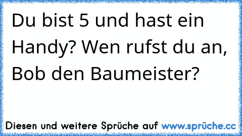 Du bist 5 und hast ein Handy? Wen rufst du an, Bob den Baumeister?