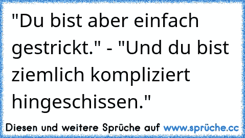 "Du bist aber einfach gestrickt." - "Und du bist ziemlich kompliziert hingeschissen."