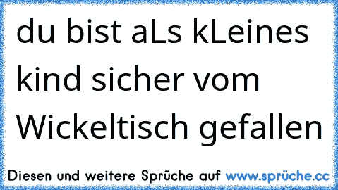 du bist aLs kLeines kind sicher vom Wickeltisch gefallen