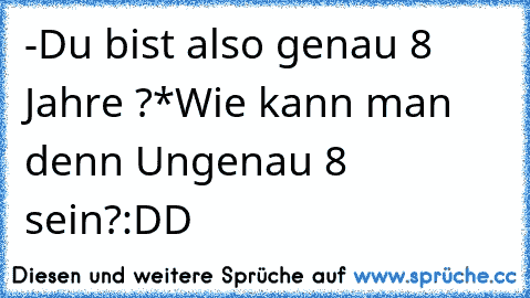 -Du bist also genau 8 Jahre ?
*Wie kann man denn Ungenau 8 sein?
:DD