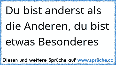 Du bist anderst als die Anderen, du bist etwas Besonderes♥