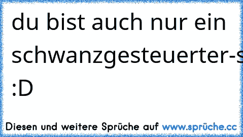 du bist auch nur ein schwanzgesteuerter-steckdosenbefruchter :D