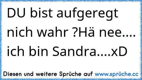 DU bist aufgeregt nich wahr ?
Hä nee.... ich bin Sandra....xD