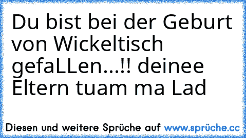 Du bist bei der Geburt von Wickeltisch gefaLLen...!! deinee Eltern tuam ma Lad