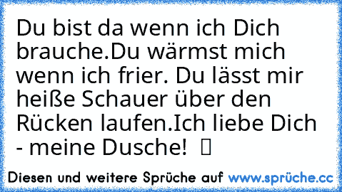 Du bist da wenn ich Dich brauche.Du wärmst mich wenn ich frier. Du lässt mir heiße Schauer über den Rücken laufen.Ich liebe Dich - meine Dusche!  ツ