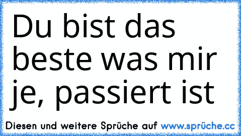 Du bist das beste was mir je, passiert ist ♥♥♥