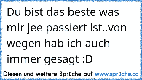 Du bist das beste was mir jee passiert ist..von wegen hab ich auch immer gesagt :D