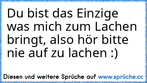 Du bist das Einzige was mich zum Lachen bringt, also hör bitte nie auf zu lachen :)