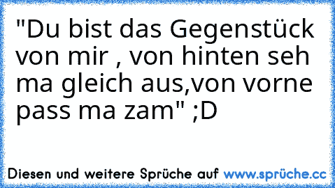 "Du bist das Gegenstück von mir , von hinten seh ma gleich aus,von vorne pass ma zam" ;D