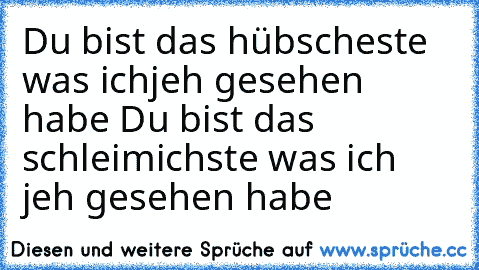 Du bist das hübscheste was ichjeh gesehen habe ♥
Du bist das schleimichste was ich jeh gesehen habe ♥