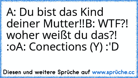 A: Du bist das Kind deiner Mutter!!
B: WTF?! woher weißt du das?! :o
A: Conections (Y) :'D