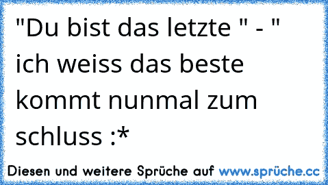 "Du bist das letzte " - " ich weiss das beste kommt nunmal zum schluss :*