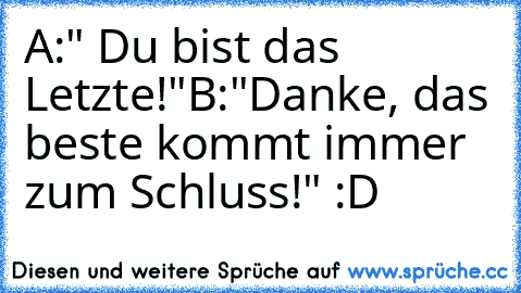 A:" Du bist das Letzte!"
B:"Danke, das beste kommt immer zum Schluss!" :D