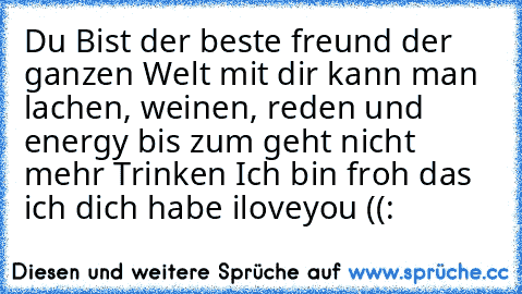 Du Bist der beste freund der ganzen Welt mit dir kann man lachen, weinen, reden und energy bis zum geht nicht mehr Trinken 
Ich bin froh das ich dich habe ♥
iloveyou ((: