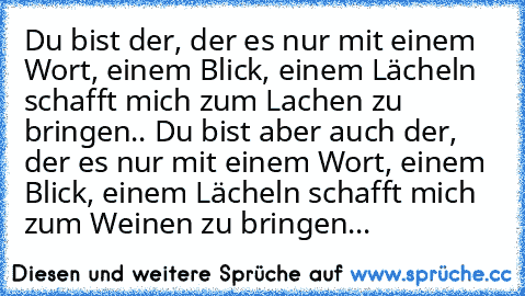 Du bist der, der es nur mit einem Wort, einem Blick, einem Lächeln schafft mich zum Lachen zu bringen.. Du bist aber auch der, der es nur mit einem Wort, einem Blick, einem Lächeln schafft mich zum Weinen zu bringen... ♥