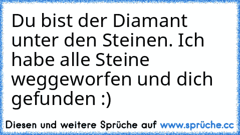 Du bist der Diamant unter den Steinen. Ich habe alle Steine weggeworfen und dich gefunden :)