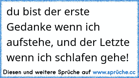 du bist der erste Gedanke wenn ich aufstehe, und der Letzte wenn ich schlafen gehe! ♥