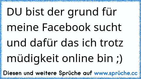 DU bist der grund für meine Facebook sucht und dafür das ich trotz müdigkeit online bin ;) ♥