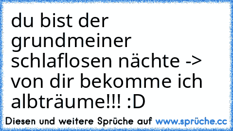 du bist der grund
meiner schlaflosen nächte -> von dir bekomme ich albträume!!! :D