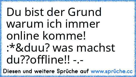 Du bist der Grund warum ich immer online komme! :*
&duu? was machst du??
offline!! -.-