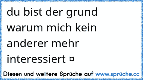 du bist der grund warum mich kein anderer mehr interessiert ❤