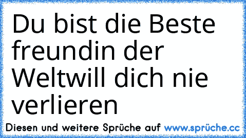 Du bist die Beste freundin der Welt♥♥♥
will dich nie verlieren♥