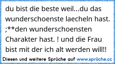 du bist die beste weil...
du das wunderschoenste laecheln hast. ;**
den wunderschoensten Charakter hast. ! ♥
und die Frau bist mit der ich alt werden will!! ♥