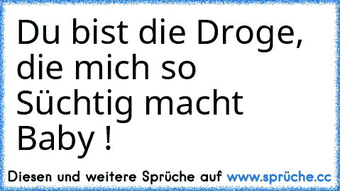 Du bist die Droge, die mich so Süchtig macht Baby ! ♥