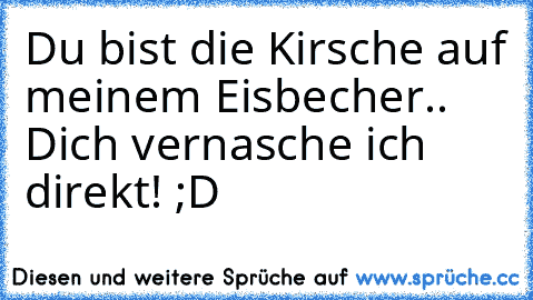 Du bist die Kirsche auf meinem Eisbecher.. Dich vernasche ich direkt! ;D