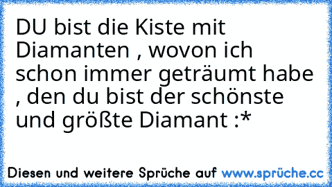 DU bist die Kiste mit Diamanten , wovon ich schon immer geträumt habe , den du bist der schönste und größte Diamant :*